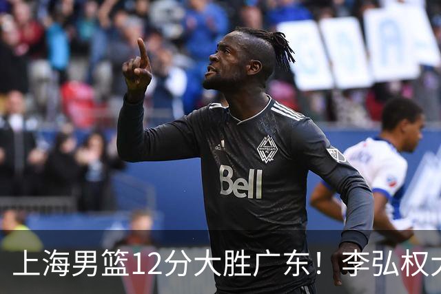 上海男篮12分大胜广东！李弘权大爆发，拉塞尔22分，李添荣20分