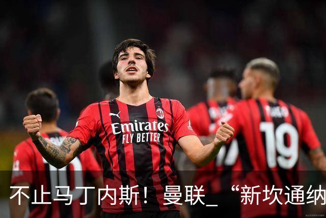 不止马丁内斯！曼联 “新坎通纳” 或将离队！红魔更衣室大乱