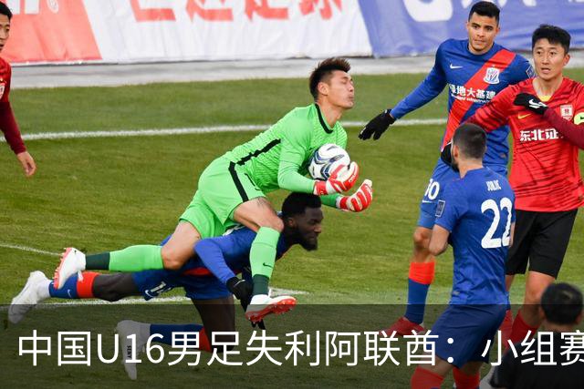 中国U16男足失利阿联酋：小组赛末轮命运悬而未决，晋级四强的希望仍在