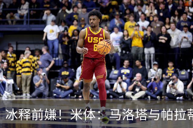 冰释前嫌！米体：马洛塔与帕拉蒂奇赛前拥抱，二十年恩怨迎来和解