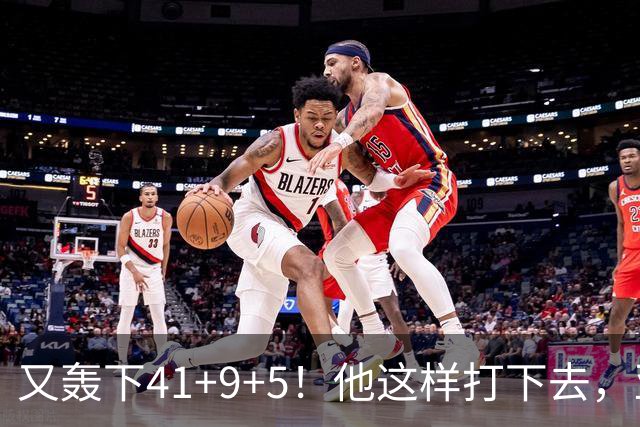 又轰下41+9+5！他这样打下去，亚历山大的得分王悬了