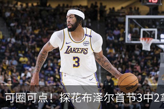 可圈可点！探花布泽尔首节3中2拿9分4板1助 罚球4中4