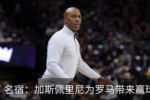 名宿：加斯佩里尼为罗马带来赢球心态，罗马和国米是意甲夺冠热门