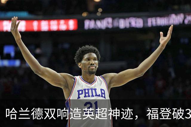 哈兰德双响造英超神迹，福登破307天球荒，曼城3-2全胜领跑