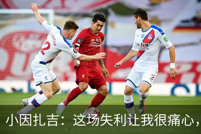 小因扎吉：这场失利让我很痛心，下半场因疲劳没踢出预期表现