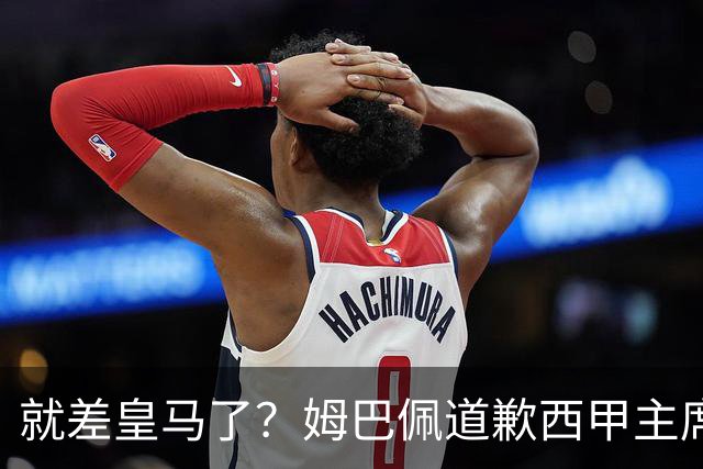 就差皇马了？姆巴佩道歉西甲主席会面驻华大使，愿意寻求解决措施