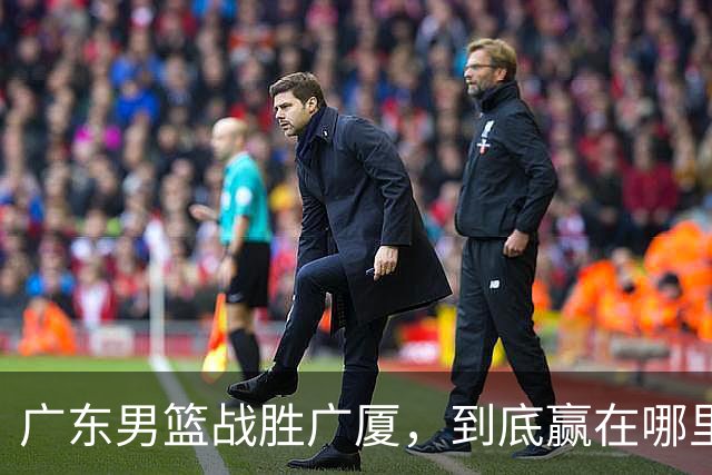 广东男篮战胜广厦，到底赢在哪里？周鹏一席话说得非常实在
