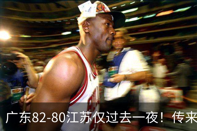 广东82-80江苏仅过去一夜！传来杜锋、亚帅的重要消息，胡明轩说得很实在