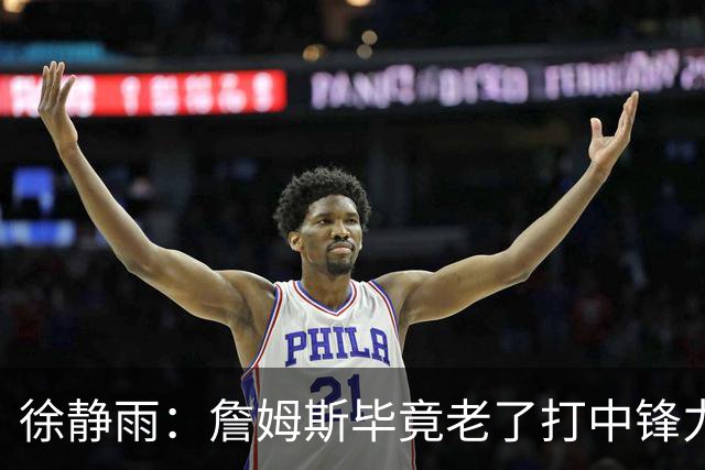 徐静雨：詹姆斯毕竟老了打中锋力不从心 76人内线没了恩比德不行