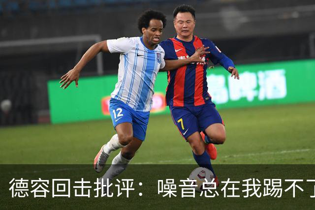 德容回击批评：噪音总在我踢不了球时出现，我已准备好