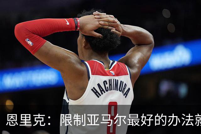 恩里克：限制亚马尔最好的办法就是别让他碰球；巴萨并非完美