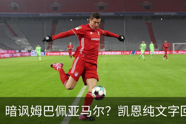 暗讽姆巴佩亚马尔？凯恩纯文字回应捧杯：埋头苦干 成绩会为你发声