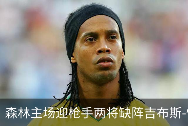 森林主场迎枪手两将缺阵吉布斯-怀特存疑