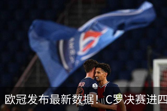 欧冠发布最新数据！C罗决赛进四球五度加冕，胜场与进球领跑全欧洲