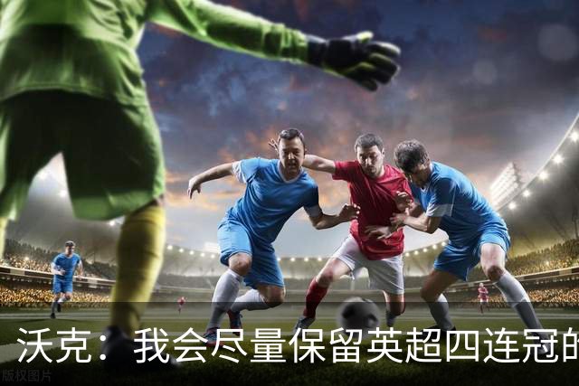 沃克：我会尽量保留英超四连冠的纹身；在余生里捍卫我的队友
