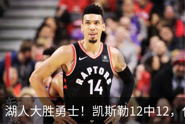 湖人大胜勇士！凯斯勒12中12，化身“巨灵神”误入矮人国