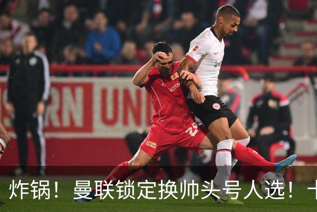 炸锅！曼联锁定换帅头号人选！卡里克帅位岌岌可危