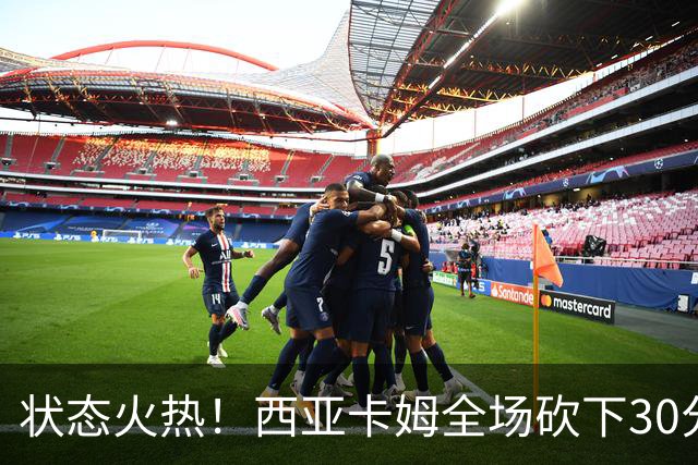 状态火热！西亚卡姆全场砍下30分8篮板1助攻1抢断