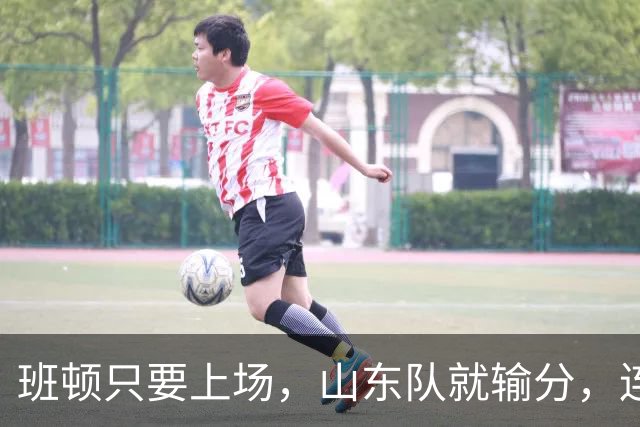 班顿只要上场，山东队就输分，连续3场副作用惹怒球迷：诈骗犯