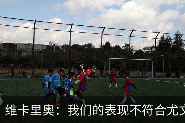 维卡里奥：我们的表现不符合尤文的水准，没有任何借口可找
