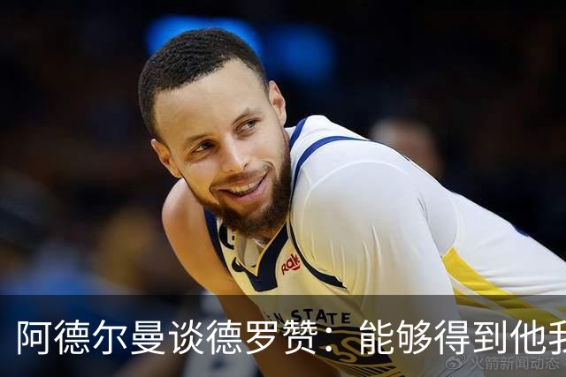 阿德尔曼谈德罗赞：能够得到他我们感到很幸运