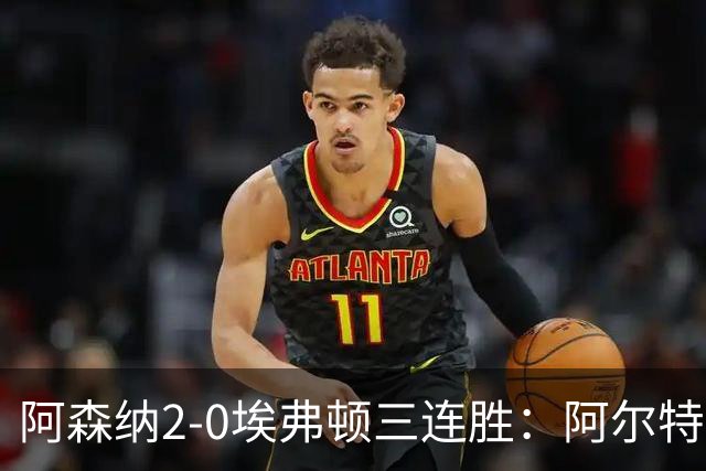 阿森纳2-0埃弗顿三连胜：阿尔特塔换人杀悬念