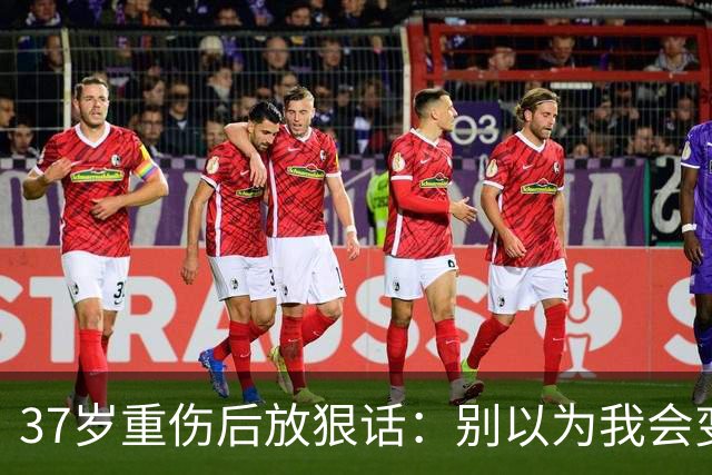 37岁重伤后放狠话：别以为我会变成废柴球员