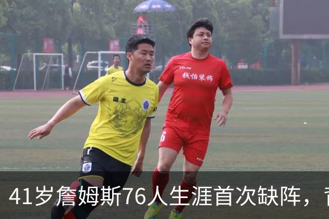 41岁詹姆斯76人生涯首次缺阵，背靠背前状态降为缺席