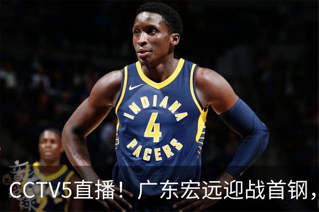 CCTV5直播！广东宏远迎战首钢，胡明轩对决赵睿，面临两连败风险