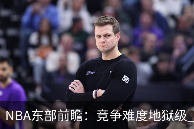 NBA东部前瞻：竞争难度地狱级 詹姆斯选错剧本了？
