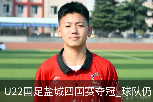 U22国足盐城四国赛夺冠 球队仍需进一步磨合